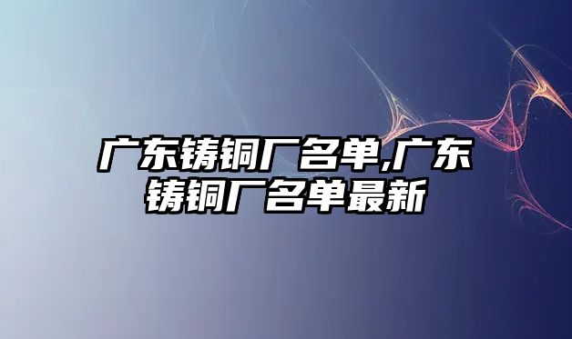 廣東鑄銅廠名單,廣東鑄銅廠名單最新