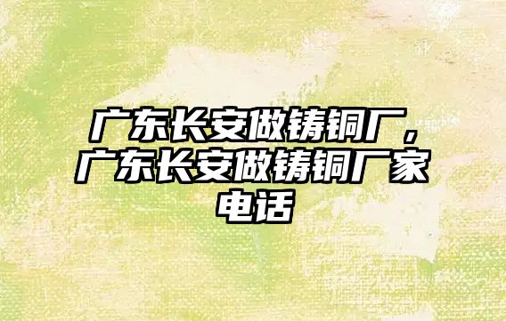 廣東長安做鑄銅廠,廣東長安做鑄銅廠家電話