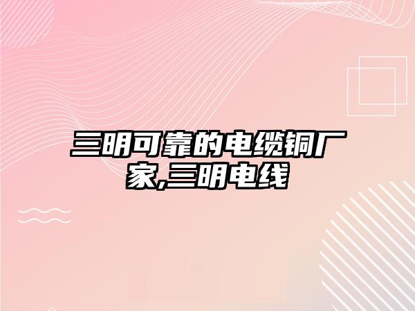 三明可靠的電纜銅廠家,三明電線