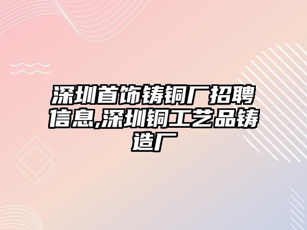 深圳首飾鑄銅廠(chǎng)招聘信息,深圳銅工藝品鑄造廠(chǎng)