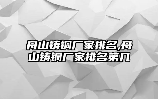 舟山鑄銅廠家排名,舟山鑄銅廠家排名第幾