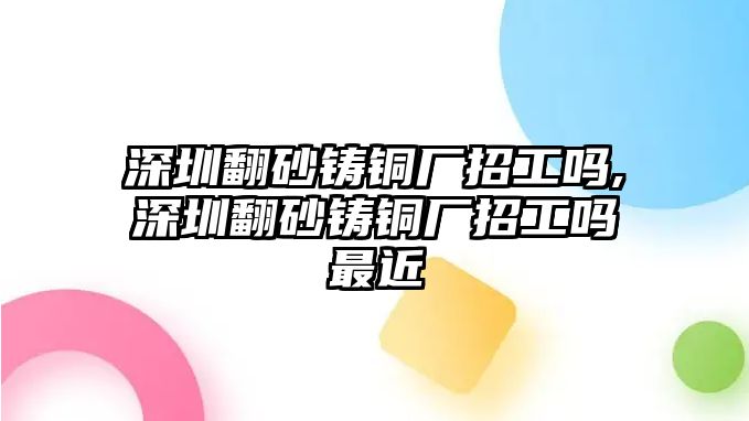 深圳翻砂鑄銅廠招工嗎,深圳翻砂鑄銅廠招工嗎最近