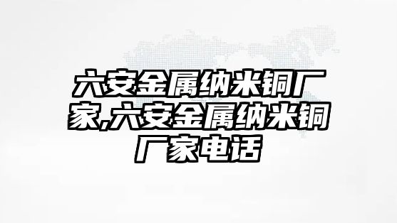 六安金屬納米銅廠家,六安金屬納米銅廠家電話