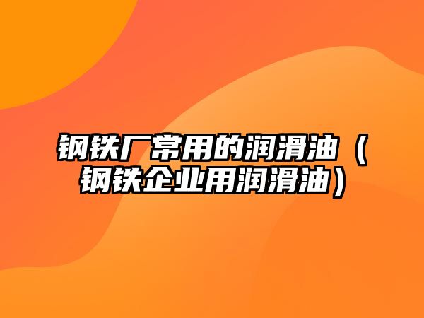 鋼鐵廠常用的潤滑油（鋼鐵企業(yè)用潤滑油）