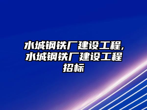 水城鋼鐵廠建設工程,水城鋼鐵廠建設工程招標