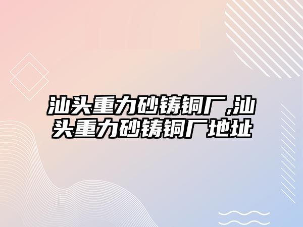 汕頭重力砂鑄銅廠,汕頭重力砂鑄銅廠地址