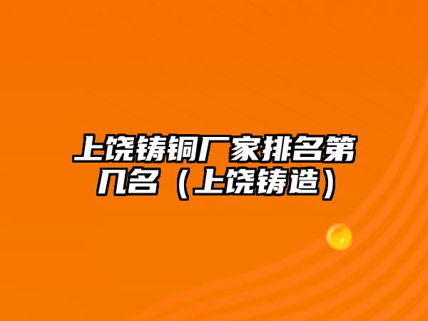 上饒鑄銅廠家排名第幾名（上饒鑄造）