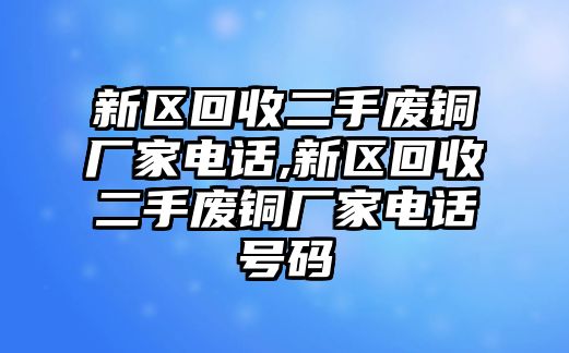 新區(qū)回收二手廢銅廠家電話,新區(qū)回收二手廢銅廠家電話號(hào)碼