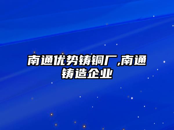 南通優(yōu)勢鑄銅廠,南通鑄造企業(yè)