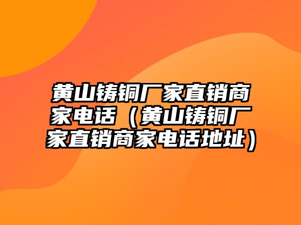 黃山鑄銅廠家直銷商家電話（黃山鑄銅廠家直銷商家電話地址）