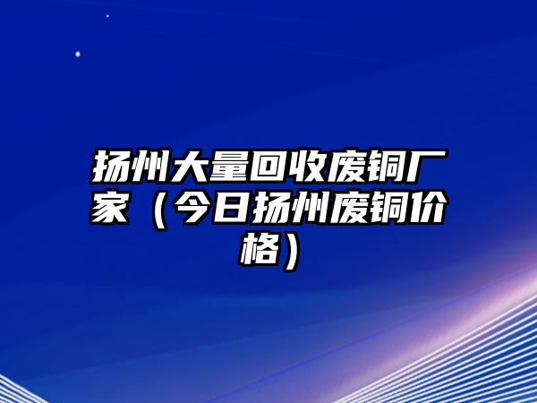 揚州大量回收廢銅廠家（今日揚州廢銅價格）