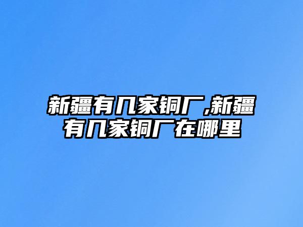 新疆有幾家銅廠,新疆有幾家銅廠在哪里