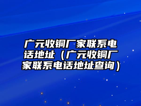 廣元收銅廠家聯(lián)系電話地址（廣元收銅廠家聯(lián)系電話地址查詢）