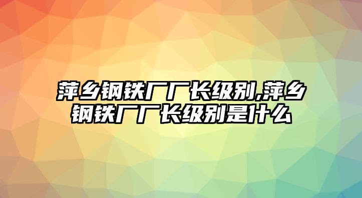 萍鄉(xiāng)鋼鐵廠廠長級別,萍鄉(xiāng)鋼鐵廠廠長級別是什么