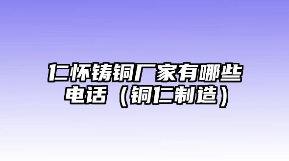 仁懷鑄銅廠家有哪些電話（銅仁制造）