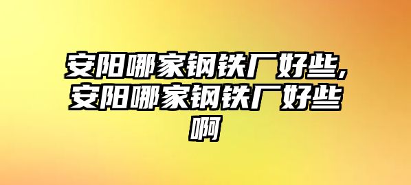 安陽哪家鋼鐵廠好些,安陽哪家鋼鐵廠好些啊