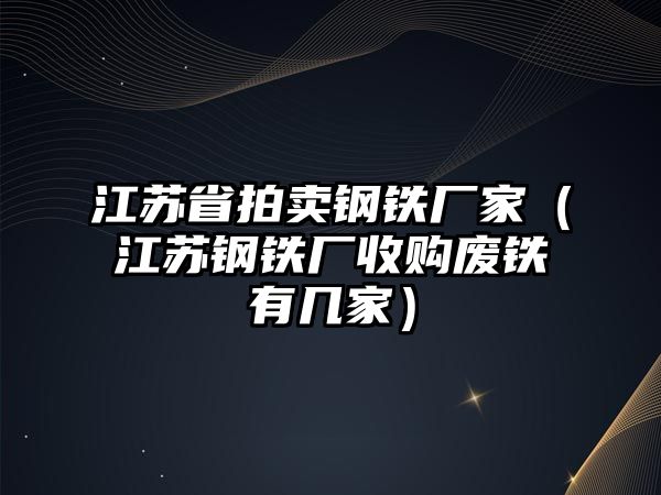 江蘇省拍賣鋼鐵廠家（江蘇鋼鐵廠收購(gòu)廢鐵有幾家）