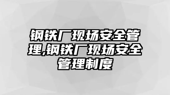 鋼鐵廠現(xiàn)場安全管理,鋼鐵廠現(xiàn)場安全管理制度