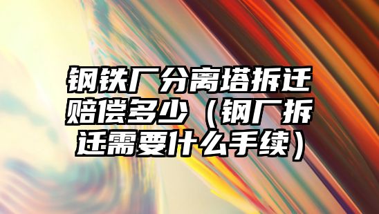 鋼鐵廠分離塔拆遷賠償多少（鋼廠拆遷需要什么手續(xù)）