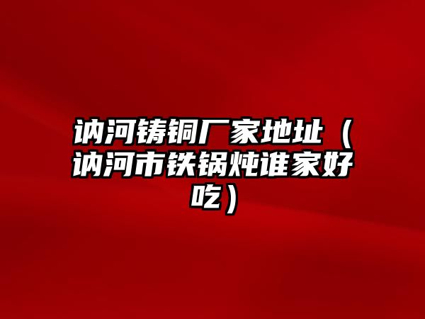 訥河鑄銅廠家地址（訥河市鐵鍋燉誰(shuí)家好吃）