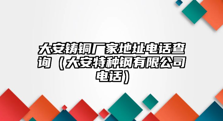 大安鑄銅廠家地址電話查詢（大安特種鋼有限公司電話）