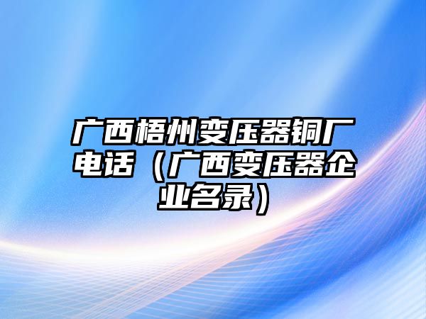 廣西梧州變壓器銅廠電話（廣西變壓器企業(yè)名錄）