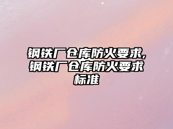 鋼鐵廠倉庫防火要求,鋼鐵廠倉庫防火要求標(biāo)準(zhǔn)