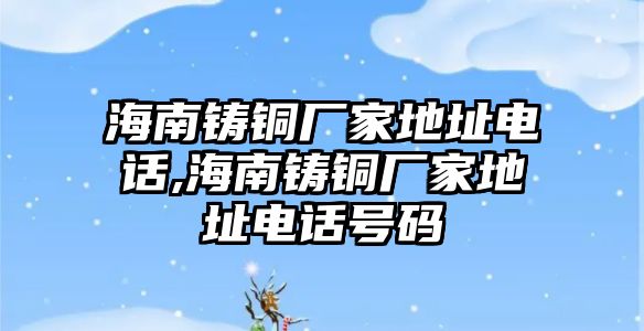 海南鑄銅廠家地址電話,海南鑄銅廠家地址電話號(hào)碼