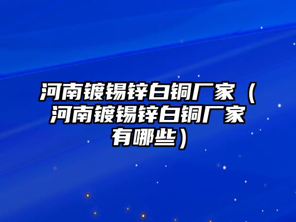 河南鍍錫鋅白銅廠家（河南鍍錫鋅白銅廠家有哪些）