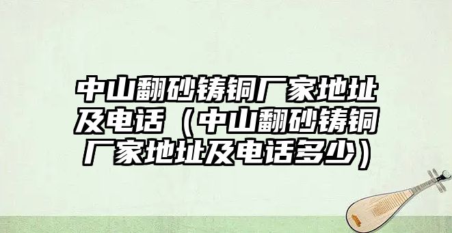 中山翻砂鑄銅廠家地址及電話（中山翻砂鑄銅廠家地址及電話多少）