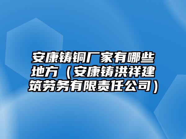 安康鑄銅廠家有哪些地方（安康鑄洪祥建筑勞務(wù)有限責(zé)任公司）