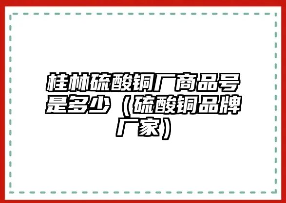 桂林硫酸銅廠商品號是多少（硫酸銅品牌廠家）