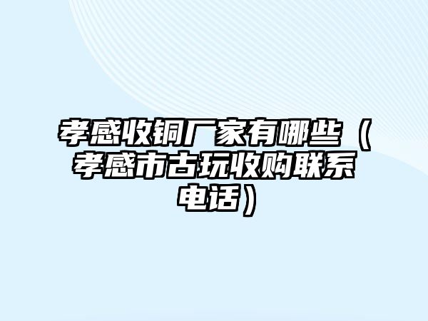 孝感收銅廠家有哪些（孝感市古玩收購聯(lián)系電話）