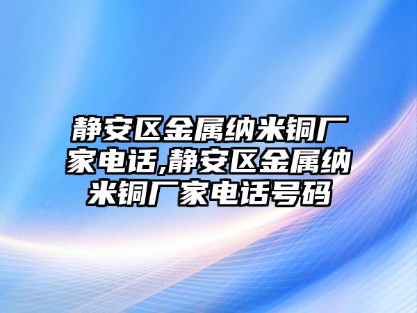 靜安區(qū)金屬納米銅廠家電話,靜安區(qū)金屬納米銅廠家電話號(hào)碼