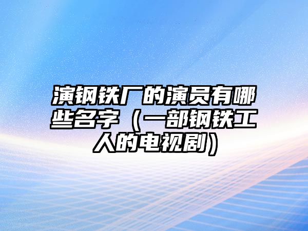 演鋼鐵廠的演員有哪些名字（一部鋼鐵工人的電視?。? class=