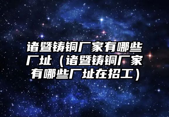 諸暨鑄銅廠家有哪些廠址（諸暨鑄銅廠家有哪些廠址在招工）