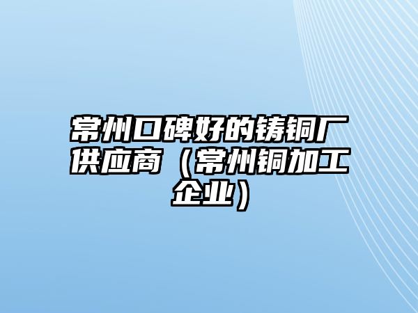 常州口碑好的鑄銅廠供應(yīng)商（常州銅加工企業(yè)）