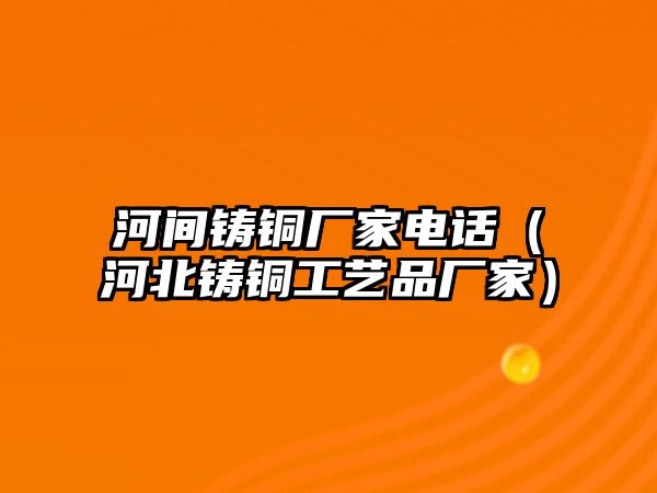 河間鑄銅廠家電話（河北鑄銅工藝品廠家）