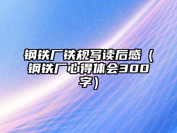 鋼鐵廠鐵規(guī)寫讀后感（鋼鐵廠心得體會300字）