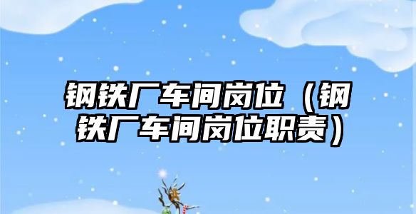 鋼鐵廠車間崗位（鋼鐵廠車間崗位職責(zé)）