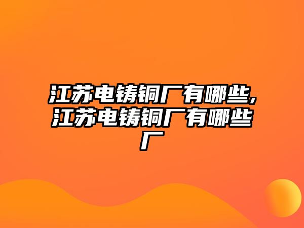 江蘇電鑄銅廠有哪些,江蘇電鑄銅廠有哪些廠