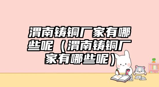 渭南鑄銅廠家有哪些呢（渭南鑄銅廠家有哪些呢）