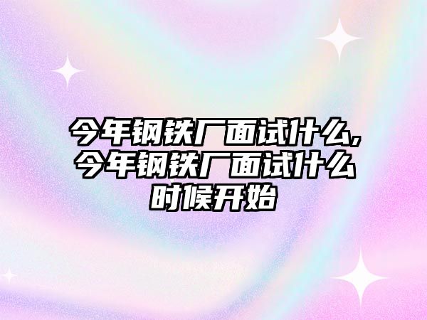 今年鋼鐵廠面試什么,今年鋼鐵廠面試什么時候開始