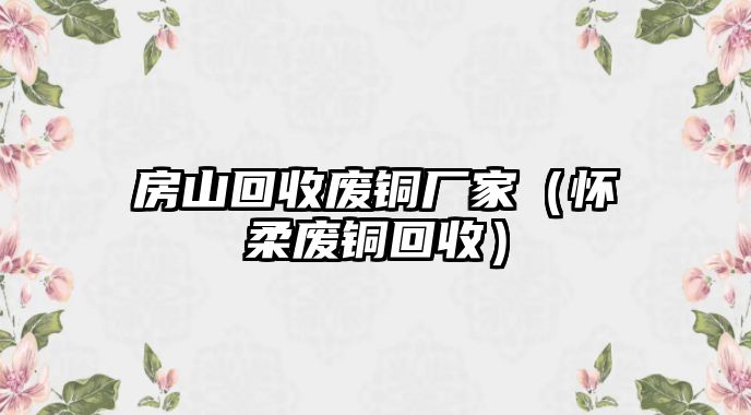 房山回收廢銅廠家（懷柔廢銅回收）