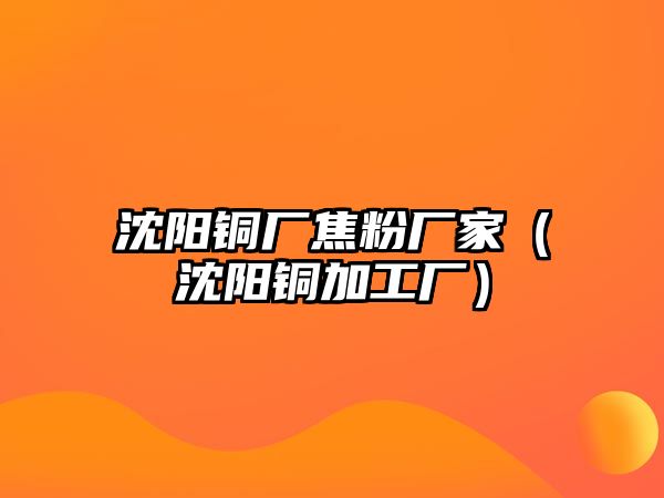 沈陽銅廠焦粉廠家（沈陽銅加工廠）