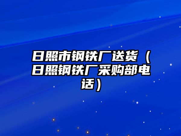 日照市鋼鐵廠送貨（日照鋼鐵廠采購部電話）