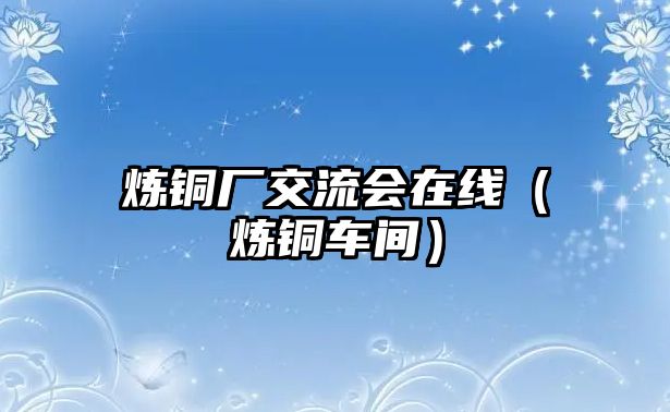 煉銅廠交流會在線（煉銅車間）