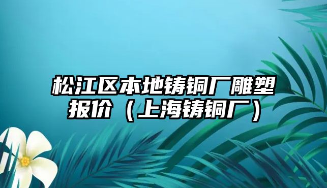 松江區(qū)本地鑄銅廠雕塑報價（上海鑄銅廠）