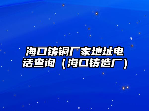 ?？阼T銅廠家地址電話查詢（海口鑄造廠）