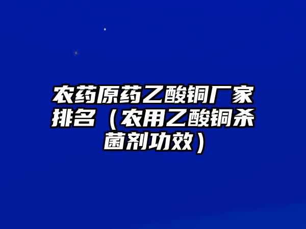 農(nóng)藥原藥乙酸銅廠家排名（農(nóng)用乙酸銅殺菌劑功效）